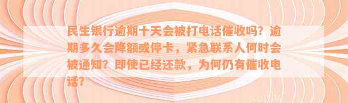 民生银行逾期十天会被打电话催收吗？逾期多久会降额或停卡，紧急联系人何时会被通知？即使已经还款，为何仍有催收电话？