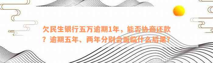 欠民生银行五万逾期1年，能否协商还款？逾期五年、两年分别会面临什么后果？