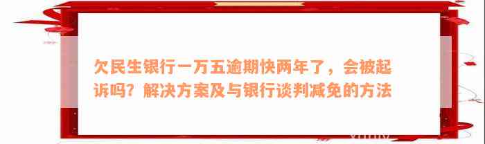 欠民生银行一万五逾期快两年了，会被起诉吗？解决方案及与银行谈判减免的方法