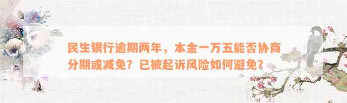 民生银行逾期两年，本金一万五能否协商分期或减免？已被起诉风险如何避免？