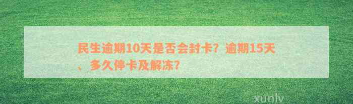 民生逾期10天是否会封卡？逾期15天、多久停卡及解冻？