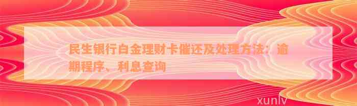 民生银行白金理财卡催还及处理方法：逾期程序、利息查询