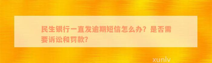 民生银行一直发逾期短信怎么办？是否需要诉讼和罚款？