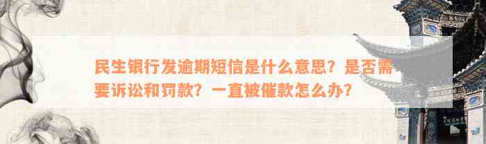 民生银行发逾期短信是什么意思？是否需要诉讼和罚款？一直被催款怎么办？