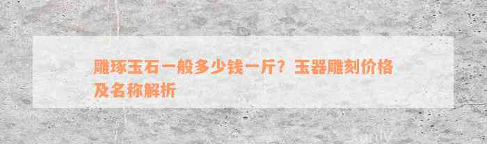 雕琢玉石一般多少钱一斤？玉器雕刻价格及名称解析