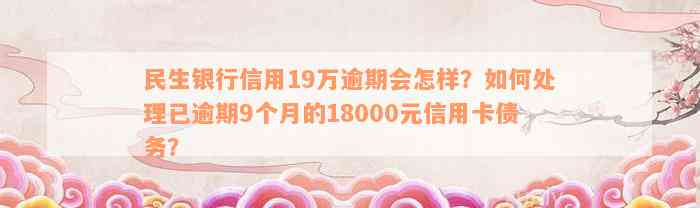 民生银行信用19万逾期会怎样？如何处理已逾期9个月的18000元信用卡债务？