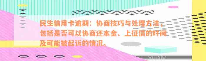 民生信用卡逾期：协商技巧与处理方法，包括是否可以协商还本金、上征信的时间及可能被起诉的情况。