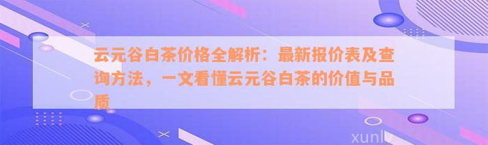 云元谷白茶价格全解析：最新报价表及查询方法，一文看懂云元谷白茶的价值与品质