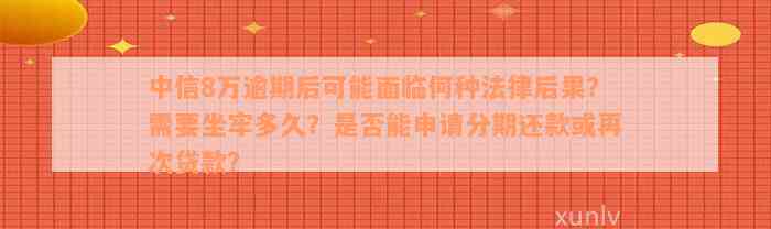 中信8万逾期后可能面临何种法律后果？需要坐牢多久？是否能申请分期还款或再次贷款？