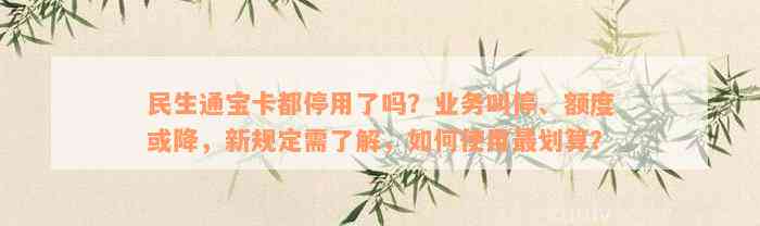 民生通宝卡都停用了吗？业务叫停、额度或降，新规定需了解，如何使用最划算？