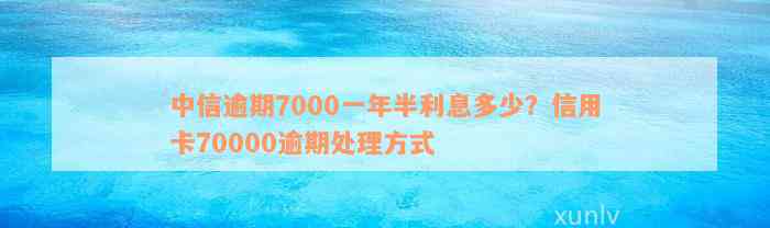 中信逾期7000一年半利息多少？信用卡70000逾期处理方式