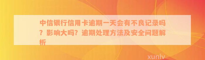 中信银行信用卡逾期一天会有不良记录吗？影响大吗？逾期处理方法及安全问题解析