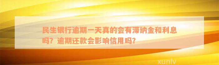 民生银行逾期一天真的会有滞纳金和利息吗？逾期还款会影响信用吗？