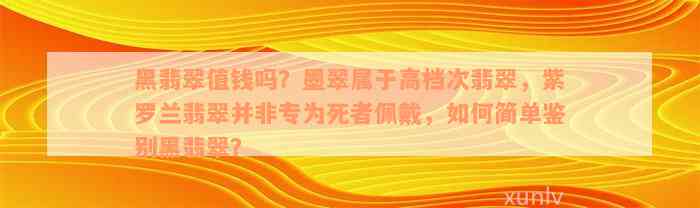 黑翡翠值钱吗？墨翠属于高档次翡翠，紫罗兰翡翠并非专为死者佩戴，如何简单鉴别黑翡翠？