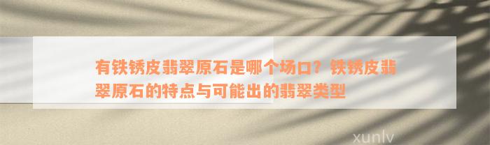 有铁锈皮翡翠原石是哪个场口？铁锈皮翡翠原石的特点与可能出的翡翠类型