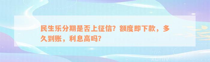 民生乐分期是否上征信？额度即下款，多久到账，利息高吗？