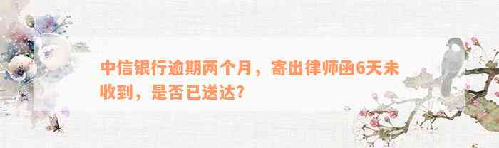 中信银行逾期两个月，寄出律师函6天未收到，是否已送达？