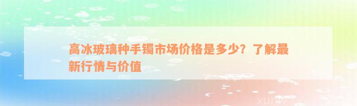 高冰玻璃种手镯市场价格是多少？了解最新行情与价值