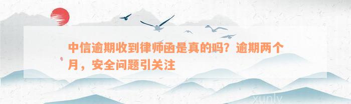 中信逾期收到律师函是真的吗？逾期两个月，安全问题引关注