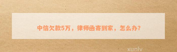 中信欠款5万，律师函寄到家，怎么办？