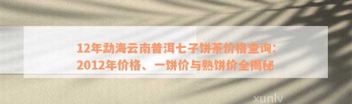 12年勐海云南普洱七子饼茶价格查询：2012年价格、一饼价与熟饼价全揭秘