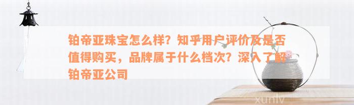 铂帝亚珠宝怎么样？知乎用户评价及是否值得购买，品牌属于什么档次？深入了解铂帝亚公司