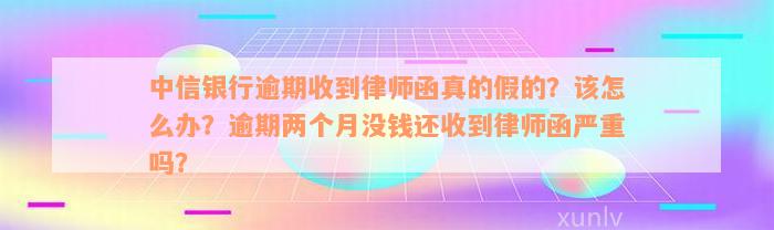 中信银行逾期收到律师函真的假的？该怎么办？逾期两个月没钱还收到律师函严重吗？