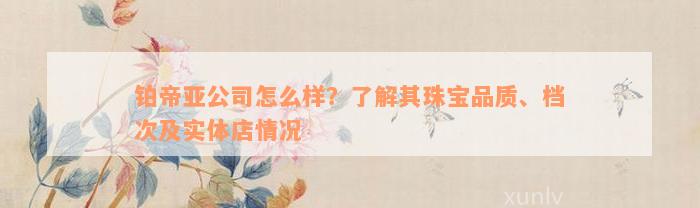 铂帝亚公司怎么样？了解其珠宝品质、档次及实体店情况