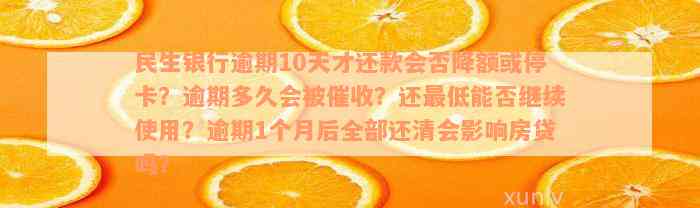 民生银行逾期10天才还款会否降额或停卡？逾期多久会被催收？还最低能否继续使用？逾期1个月后全部还清会影响房贷吗？