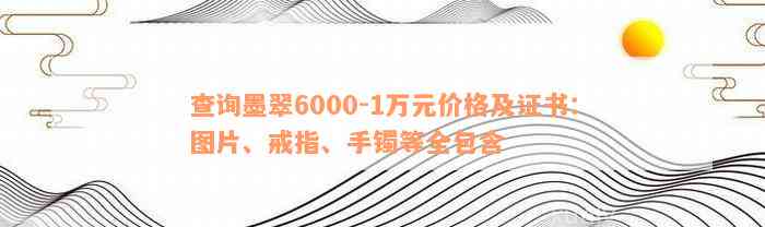 查询墨翠6000-1万元价格及证书：图片、戒指、手镯等全包含