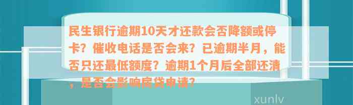 民生银行逾期10天才还款会否降额或停卡？催收电话是否会来？已逾期半月，能否只还最低额度？逾期1个月后全部还清，是否会影响房贷申请？