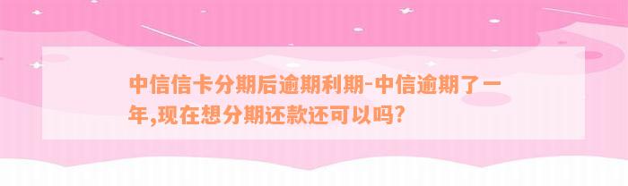 中信信卡分期后逾期利期-中信逾期了一年,现在想分期还款还可以吗?