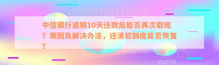 中信银行逾期10天还款后能否再次取现？原因及解决办法，还清后额度能否恢复？