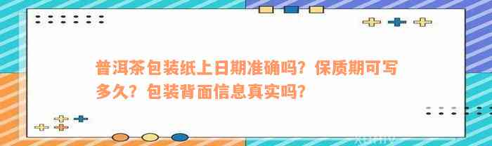 普洱茶包装纸上日期准确吗？保质期可写多久？包装背面信息真实吗？