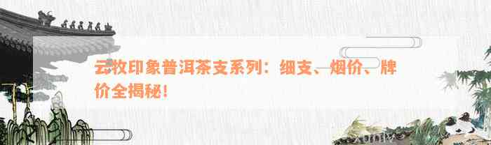 云牧印象普洱茶支系列：细支、烟价、牌价全揭秘！