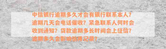 中信银行逾期多久才会有银行联系本人？逾期几天会电话催收？紧急联系人何时会收到通知？贷款逾期多长时间会上征信？逾期多久会影响信用记录？