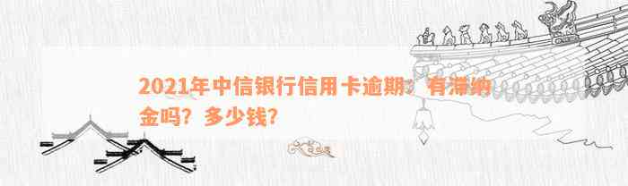 2021年中信银行信用卡逾期：有滞纳金吗？多少钱？