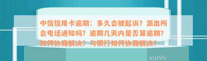 中信信用卡逾期：多久会被起诉？派出所会电话通知吗？逾期几天内是否算逾期？如何协商解决？与银行如何协商解决？