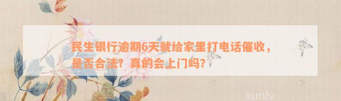 民生银行逾期6天就给家里打电话催收，是否合法？真的会上门吗？