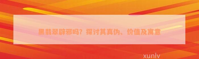 黑翡翠辟邪吗？探讨其真伪、价值及寓意