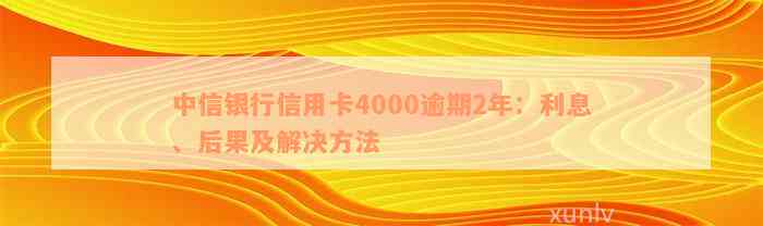 中信银行信用卡4000逾期2年：利息、后果及解决方法