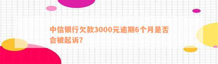 中信银行欠款3000元逾期6个月是否会被起诉？