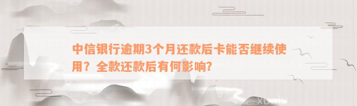 中信银行逾期3个月还款后卡能否继续使用？全款还款后有何影响？