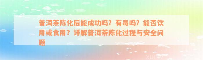 普洱茶陈化后能成功吗？有毒吗？能否饮用或食用？详解普洱茶陈化过程与安全问题