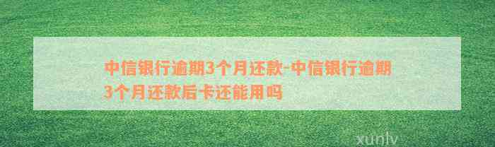 中信银行逾期3个月还款-中信银行逾期3个月还款后卡还能用吗