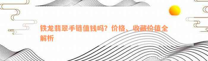 铁龙翡翠手链值钱吗？价格、收藏价值全解析