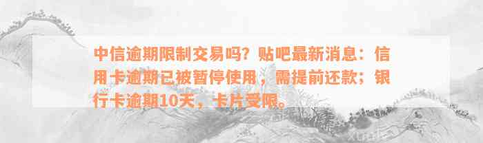 中信逾期限制交易吗？贴吧最新消息：信用卡逾期已被暂停使用，需提前还款；银行卡逾期10天，卡片受限。