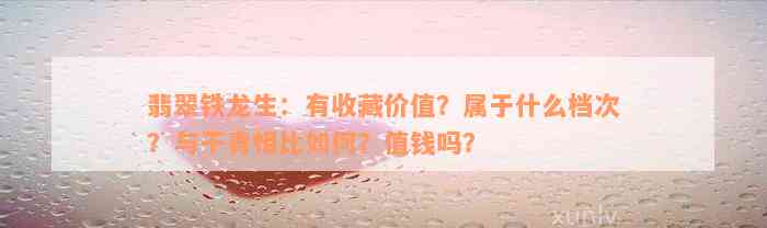 翡翠铁龙生：有收藏价值？属于什么档次？与干青相比如何？值钱吗？