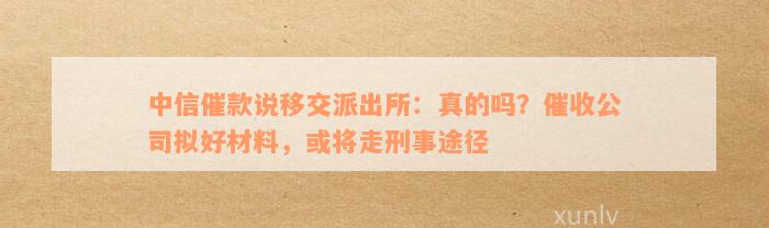 中信催款说移交派出所：真的吗？催收公司拟好材料，或将走刑事途径