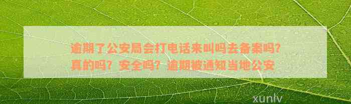 逾期了公安局会打电话来叫吗去备案吗？真的吗？安全吗？逾期被通知当地公安